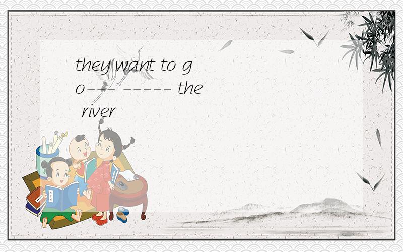 they want to go--- ----- the river