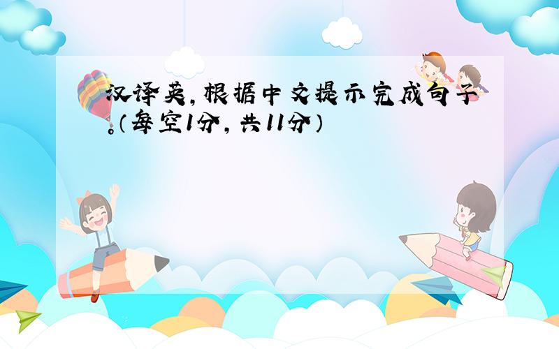 汉译英，根据中文提示完成句子。（每空1分，共11分）