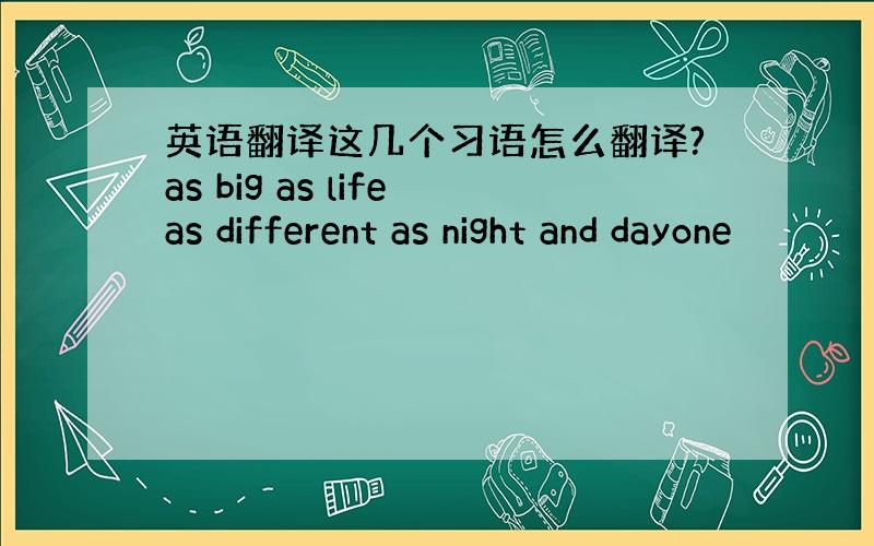 英语翻译这几个习语怎么翻译?as big as lifeas different as night and dayone