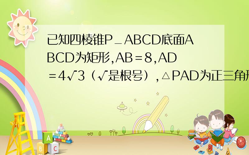 已知四棱锥P_ABCD底面ABCD为矩形,AB＝8,AD＝4√3（√是根号）,△PAD为正三角形,且与底成60度角