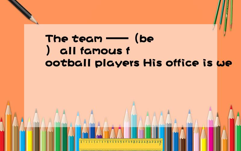 The team ——（be） all famous football players His office is we
