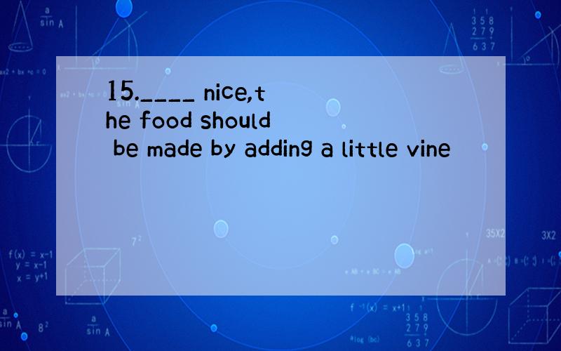 15.____ nice,the food should be made by adding a little vine