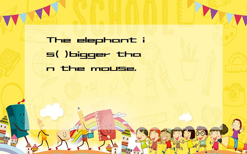 The elephant is( )bigger than the mouse.