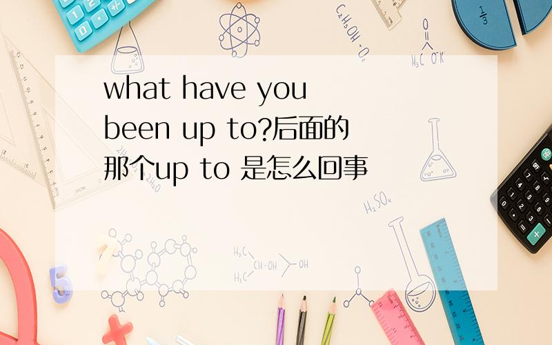 what have you been up to?后面的那个up to 是怎么回事