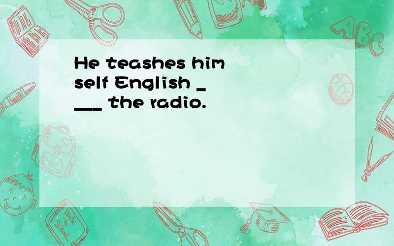 He teashes himself English ____ the radio.