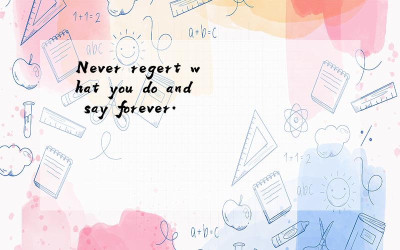 Never regert what you do and say forever.