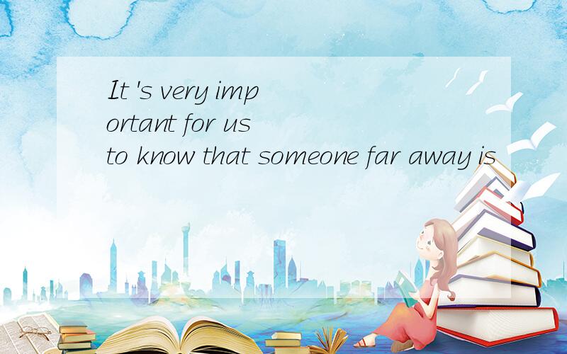 It 's very important for us to know that someone far away is
