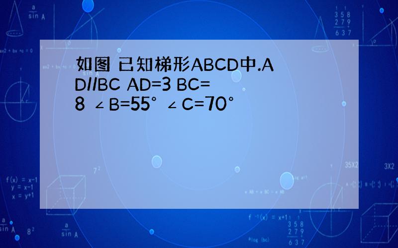 如图 已知梯形ABCD中.AD//BC AD=3 BC=8 ∠B=55° ∠C=70°