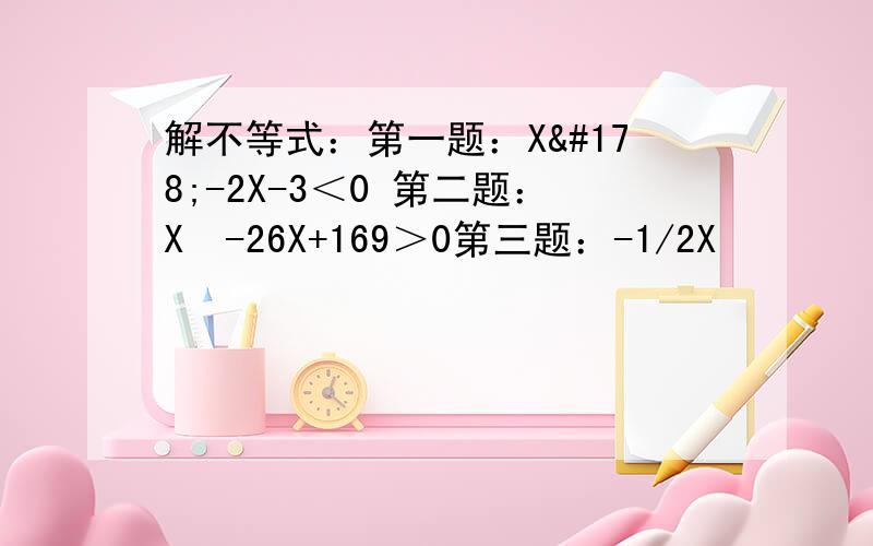 解不等式：第一题：X²-2X-3＜0 第二题：X²-26X+169＞0第三题：-1/2X²