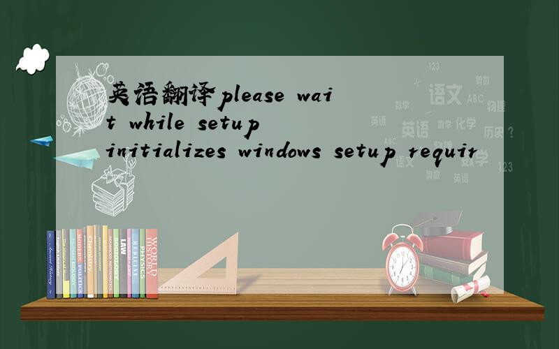英语翻译please wait while setup initializes windows setup requir