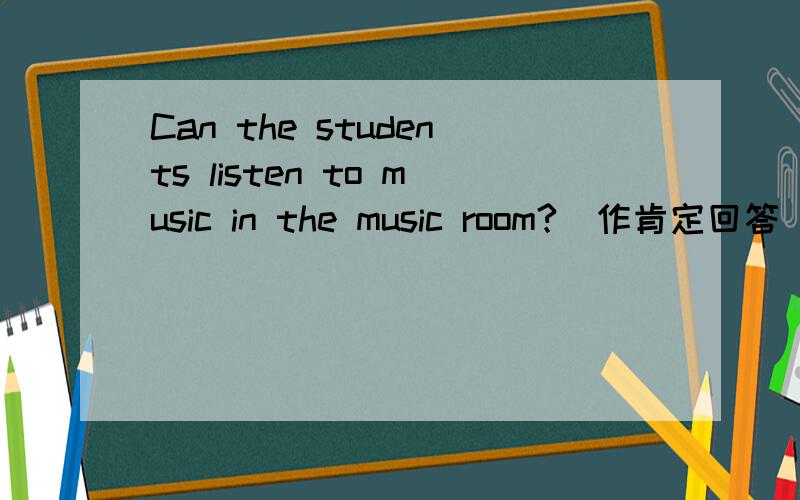 Can the students listen to music in the music room?(作肯定回答）