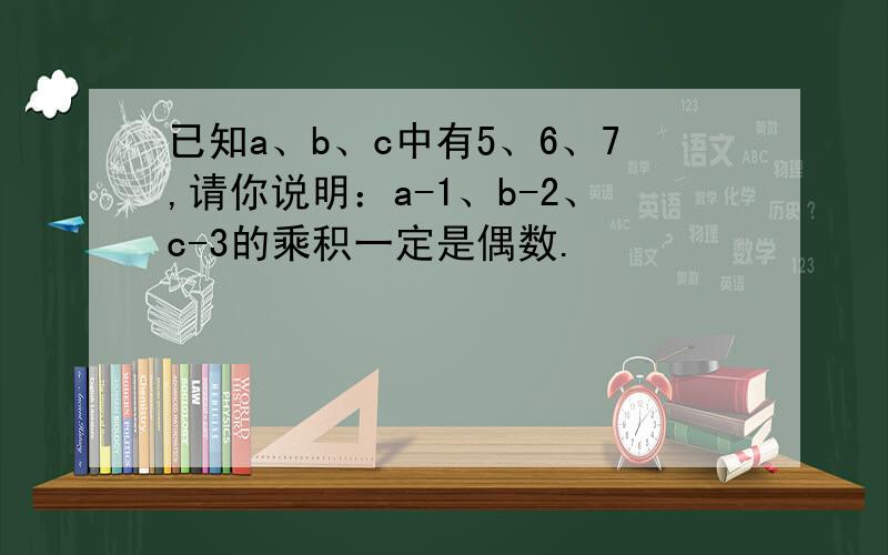 已知a、b、c中有5、6、7,请你说明：a-1、b-2、c-3的乘积一定是偶数.
