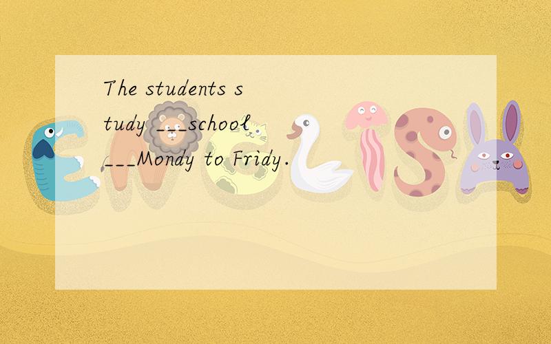 The students study ___school___Mondy to Fridy.