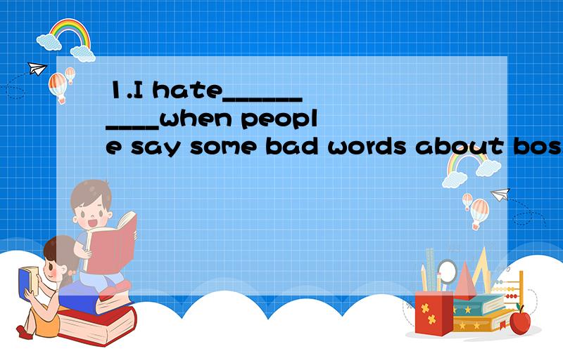 1.I hate__________when people say some bad words about boss