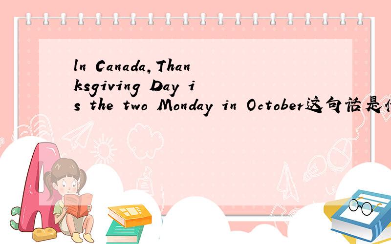 ln Canada,Thanksgiving Day is the two Monday in October这句话是什