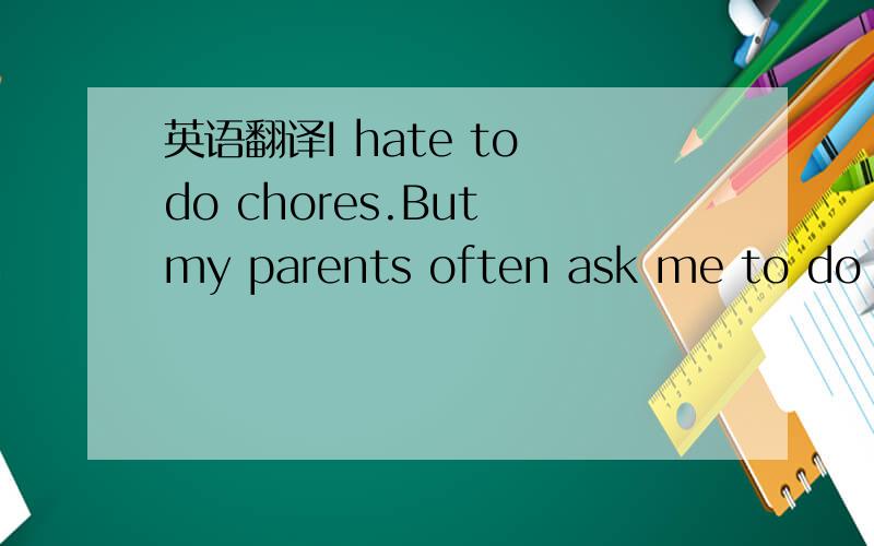 英语翻译I hate to do chores.But my parents often ask me to do ch