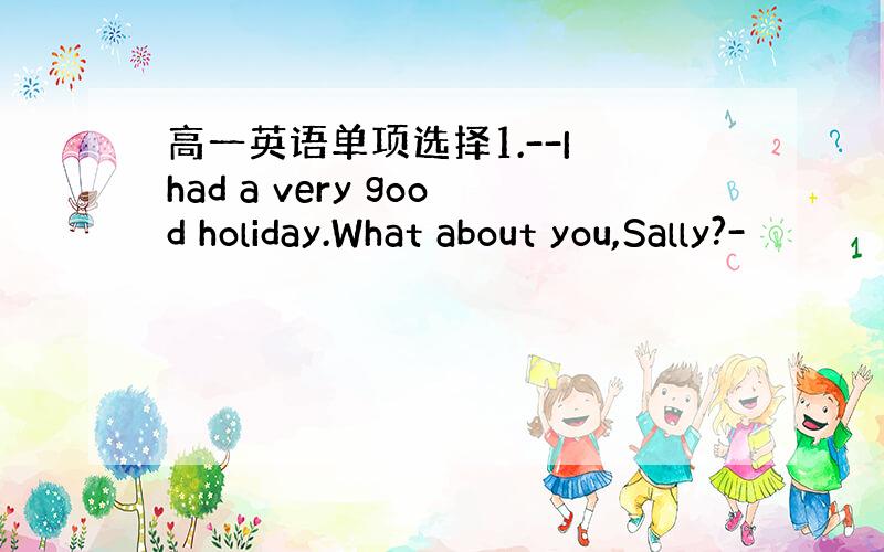 高一英语单项选择1.--I had a very good holiday.What about you,Sally?-