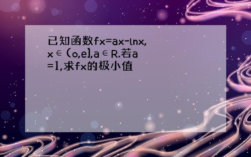 已知函数fx=ax-lnx,x∈(o,e],a∈R.若a=1,求fx的极小值