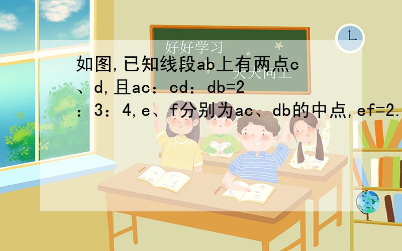 如图,已知线段ab上有两点c、d,且ac：cd：db=2：3：4,e、f分别为ac、db的中点,ef=2.4,求ab的长