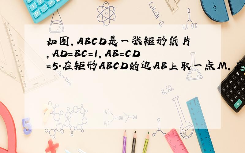 如图,ABCD是一张矩形纸片,AD=BC=1,AB=CD=5．在矩形ABCD的边AB上取一点M,在CD上取一点N,将纸片