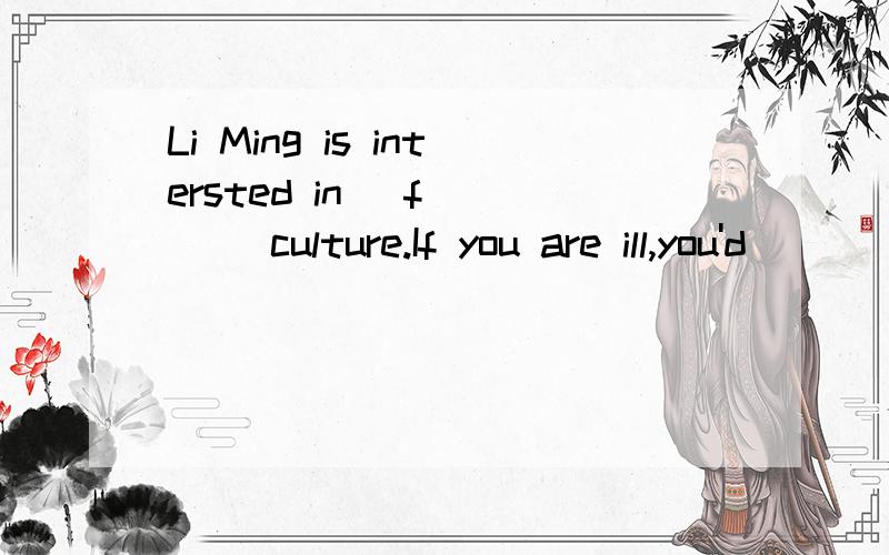 Li Ming is intersted in _f____ culture.If you are ill,you'd