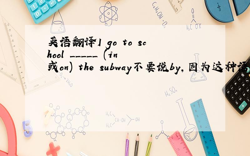 英语翻译I go to school _____ (in或on) the subway不要说by,因为这种语法也是其中一