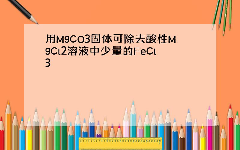用MgCO3固体可除去酸性MgCl2溶液中少量的FeCl3