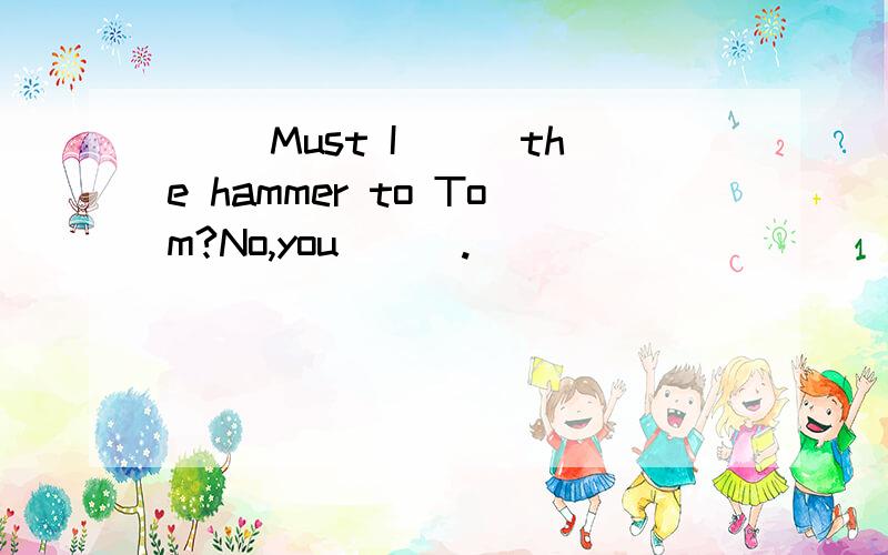 ( )Must I___the hammer to Tom?No,you___.