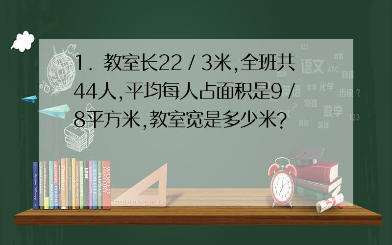 1．教室长22／3米,全班共44人,平均每人占面积是9／8平方米,教室宽是多少米?