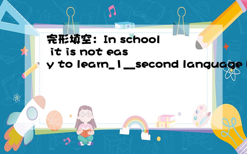 完形填空：In school it is not easy to learn_1__second language be