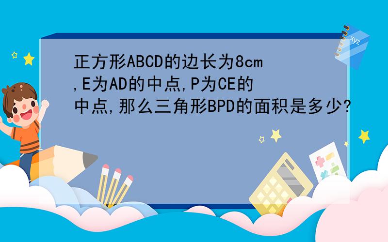 正方形ABCD的边长为8cm,E为AD的中点,P为CE的中点,那么三角形BPD的面积是多少?