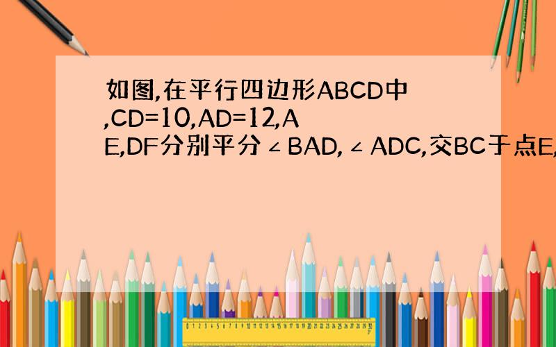 如图,在平行四边形ABCD中,CD=10,AD=12,AE,DF分别平分∠BAD,∠ADC,交BC于点E,F,则EF=