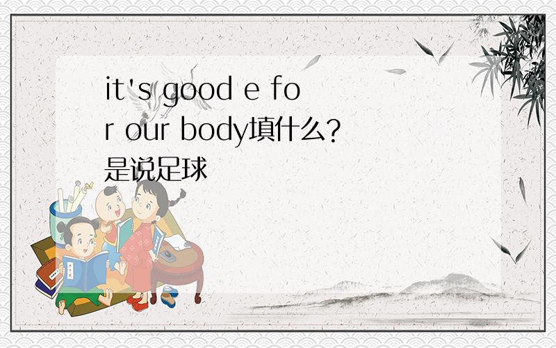 it's good e for our body填什么?是说足球