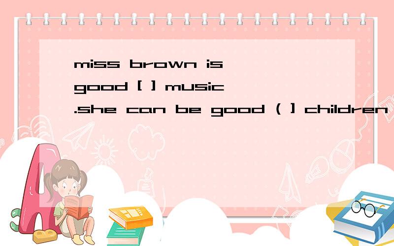 miss brown is good [ ] music.she can be good ( ] children in