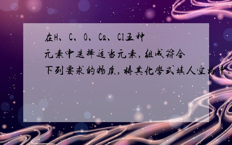 在H、C、O、Ca、Cl五种元素中选择适当元素，组成符合下列要求的物质，将其化学式填人空格中．
