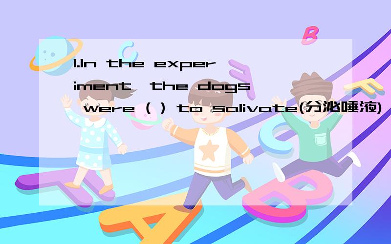 1.In the experiment,the dogs were ( ) to salivate(分泌唾液) ever