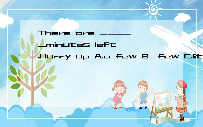 There are _____minutes left .Hurry up A.a few B,few C.little