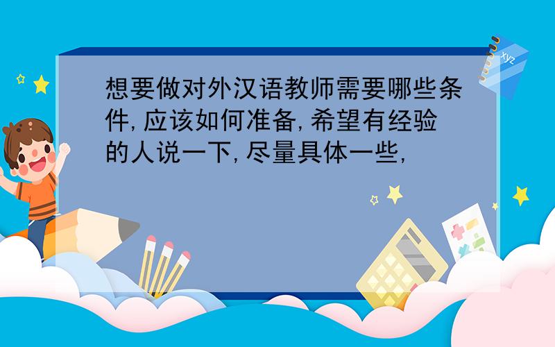 想要做对外汉语教师需要哪些条件,应该如何准备,希望有经验的人说一下,尽量具体一些,