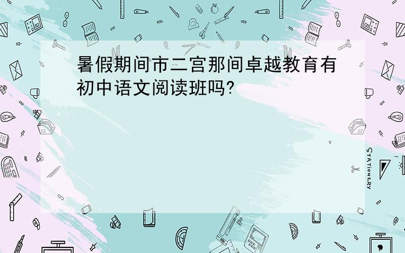 暑假期间市二宫那间卓越教育有初中语文阅读班吗?