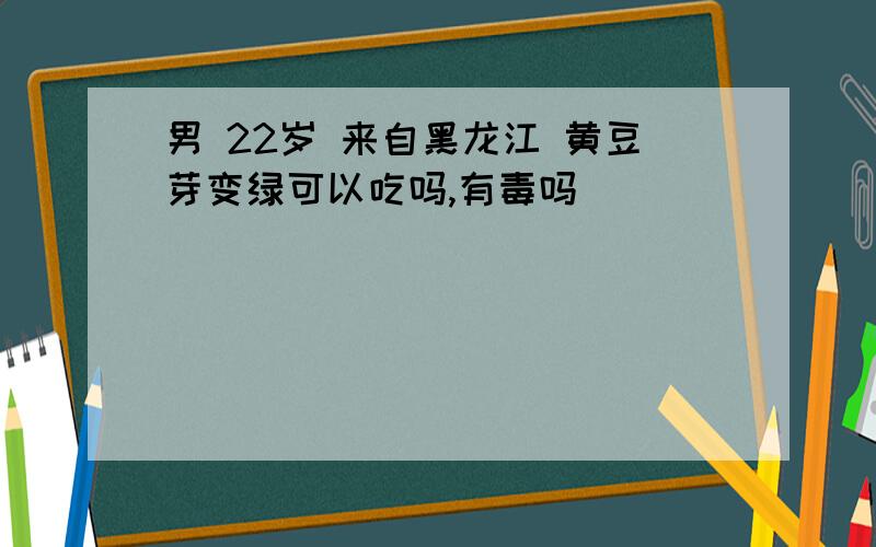 男 22岁 来自黑龙江 黄豆芽变绿可以吃吗,有毒吗