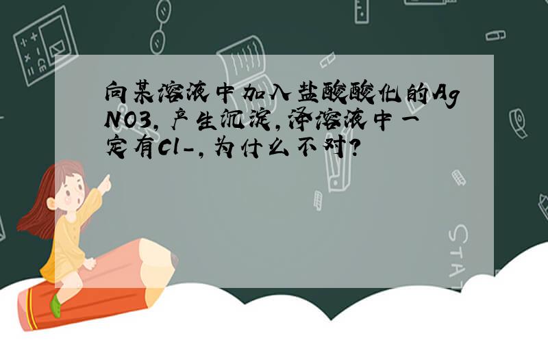 向某溶液中加入盐酸酸化的AgNO3,产生沉淀,泽溶液中一定有Cl-,为什么不对?