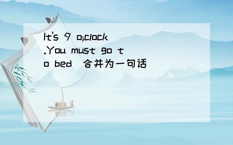 It's 9 o;clock.You must go to bed(合并为一句话)