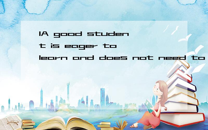 1A good student is eager to learn and does not need to