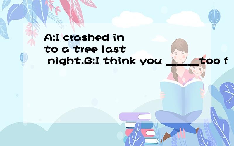 A:I crashed into a tree last night.B:I think you ______too f