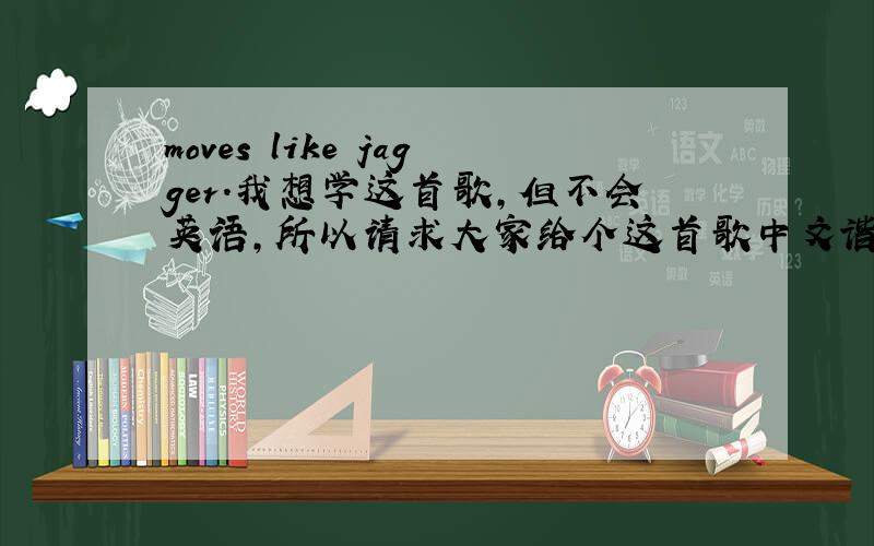 moves like jagger.我想学这首歌,但不会英语,所以请求大家给个这首歌中文谐音,我要学.整首的!
