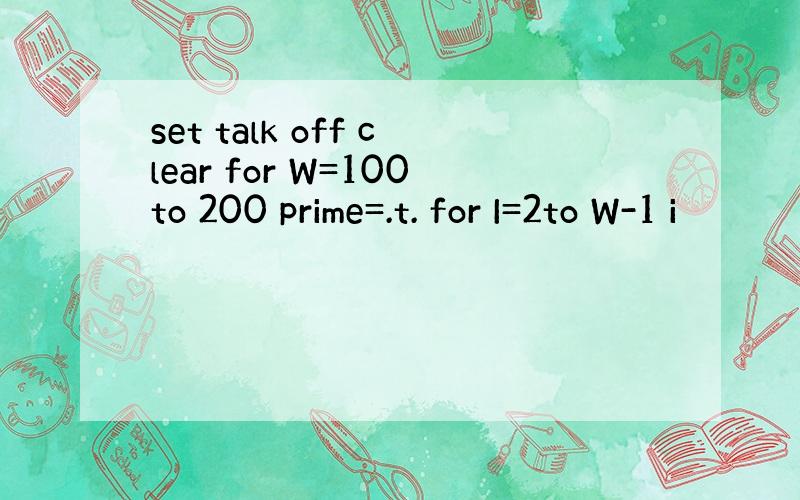 set talk off clear for W=100to 200 prime=.t. for I=2to W-1 i