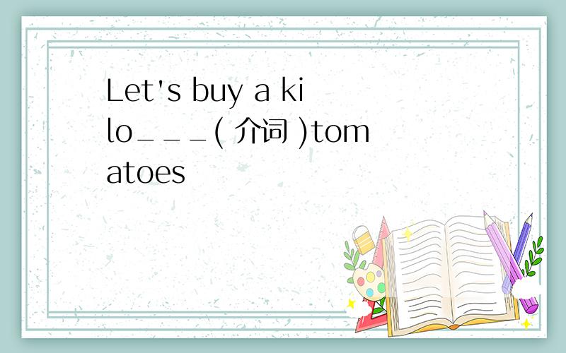 Let's buy a kilo___( 介词 )tomatoes