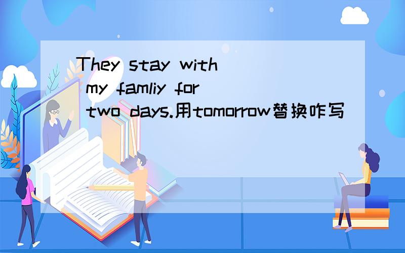 They stay with my famliy for two days.用tomorrow替换咋写