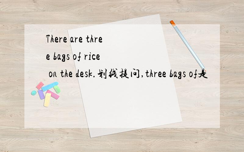 There are three bags of rice on the desk.划线提问,three bags of是