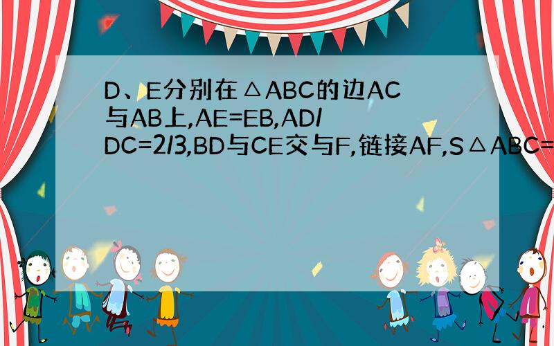 D、E分别在△ABC的边AC与AB上,AE=EB,AD/DC=2/3,BD与CE交与F,链接AF,S△ABC=40,求A
